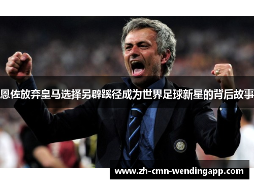 恩佐放弃皇马选择另辟蹊径成为世界足球新星的背后故事