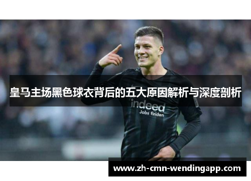 皇马主场黑色球衣背后的五大原因解析与深度剖析