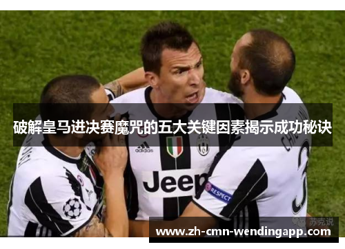 破解皇马进决赛魔咒的五大关键因素揭示成功秘诀