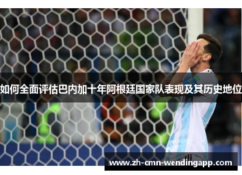 如何全面评估巴内加十年阿根廷国家队表现及其历史地位