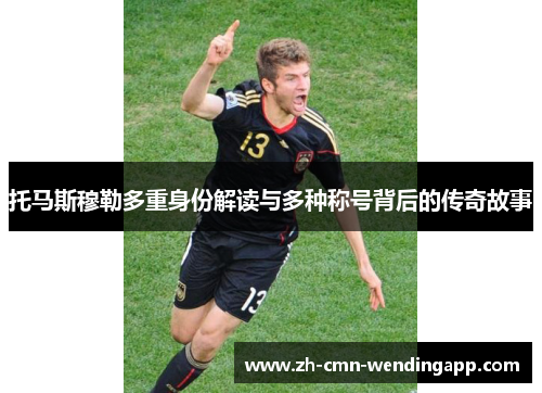 托马斯穆勒多重身份解读与多种称号背后的传奇故事