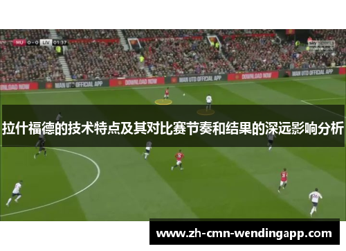 拉什福德的技术特点及其对比赛节奏和结果的深远影响分析
