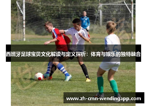 西班牙足球宝贝文化解读与定义探析：体育与娱乐的独特融合