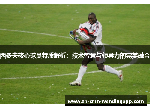 西多夫核心球员特质解析：技术智慧与领导力的完美融合