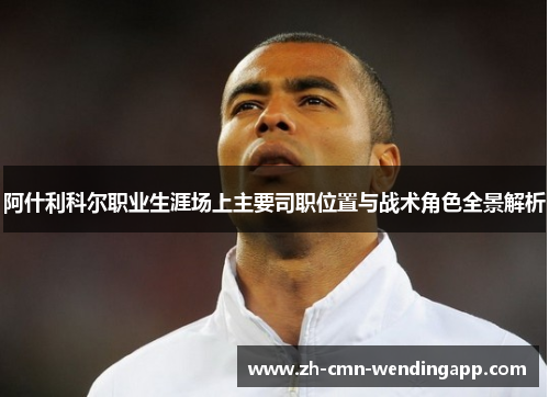 阿什利科尔职业生涯场上主要司职位置与战术角色全景解析