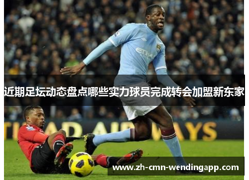 近期足坛动态盘点哪些实力球员完成转会加盟新东家