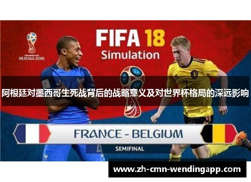 阿根廷对墨西哥生死战背后的战略意义及对世界杯格局的深远影响