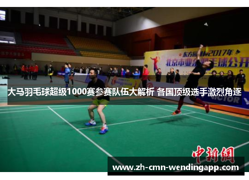 大马羽毛球超级1000赛参赛队伍大解析 各国顶级选手激烈角逐