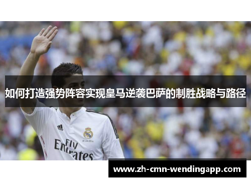 如何打造强势阵容实现皇马逆袭巴萨的制胜战略与路径