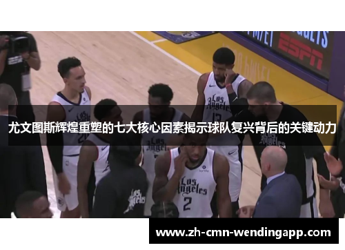 尤文图斯辉煌重塑的七大核心因素揭示球队复兴背后的关键动力