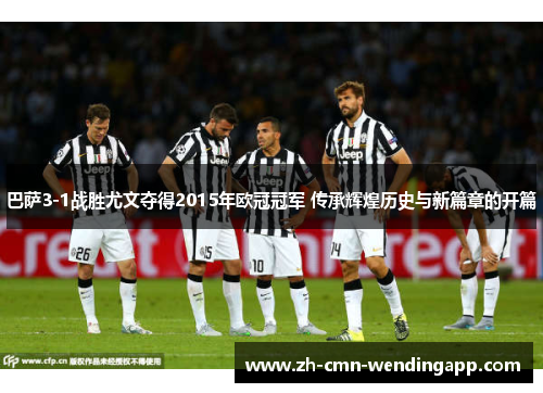 巴萨3-1战胜尤文夺得2015年欧冠冠军 传承辉煌历史与新篇章的开篇