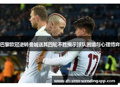 巴黎欧冠逆转曼城送其四轮不胜揭示球队困境与心理博弈