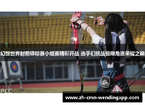 幻想世界射箭锦标赛小组赛精彩开战 选手们挑战极限角逐荣耀之巅