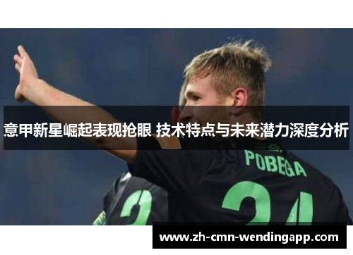 意甲新星崛起表现抢眼 技术特点与未来潜力深度分析