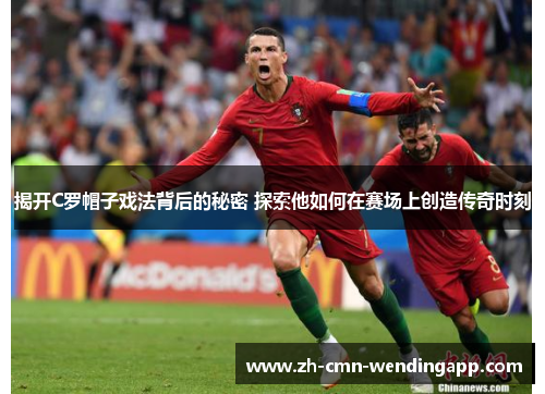 揭开C罗帽子戏法背后的秘密 探索他如何在赛场上创造传奇时刻