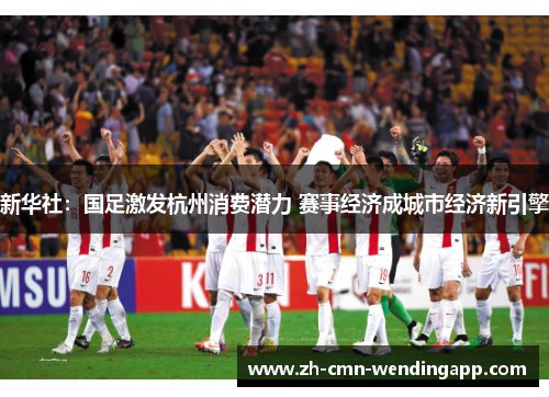 新华社：国足激发杭州消费潜力 赛事经济成城市经济新引擎