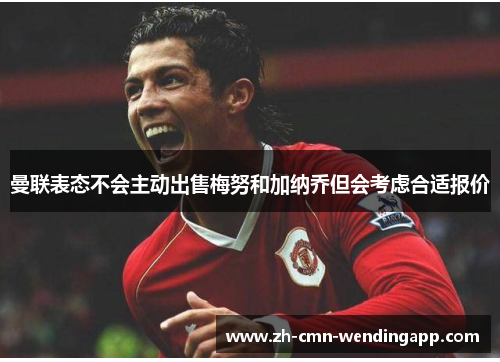 曼联表态不会主动出售梅努和加纳乔但会考虑合适报价