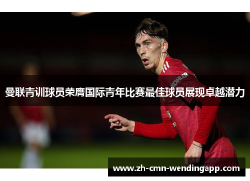 曼联青训球员荣膺国际青年比赛最佳球员展现卓越潜力