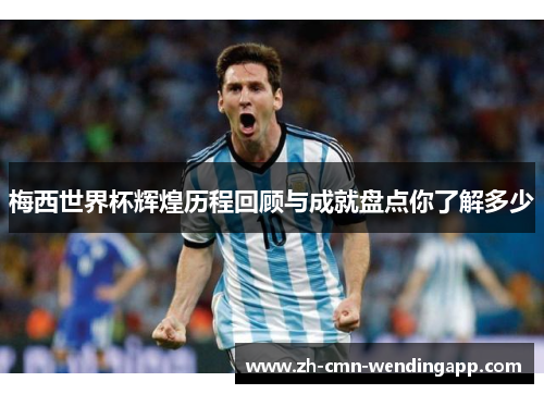 梅西世界杯辉煌历程回顾与成就盘点你了解多少