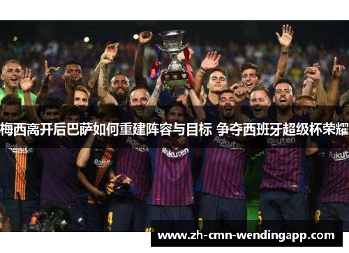 梅西离开后巴萨如何重建阵容与目标 争夺西班牙超级杯荣耀