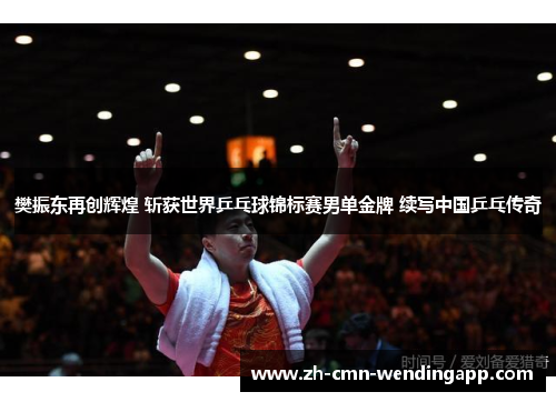 樊振东再创辉煌 斩获世界乒乓球锦标赛男单金牌 续写中国乒乓传奇