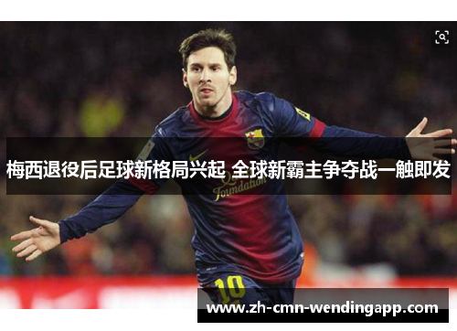 梅西退役后足球新格局兴起 全球新霸主争夺战一触即发