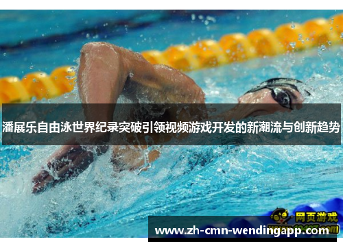 潘展乐自由泳世界纪录突破引领视频游戏开发的新潮流与创新趋势