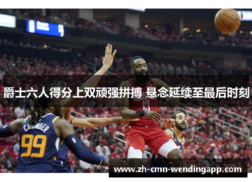 爵士六人得分上双顽强拼搏 悬念延续至最后时刻