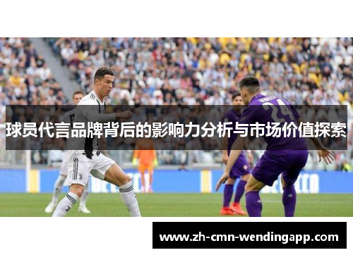 球员代言品牌背后的影响力分析与市场价值探索