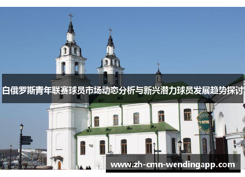 白俄罗斯青年联赛球员市场动态分析与新兴潜力球员发展趋势探讨 白俄罗斯青年联赛球员市场动态分析与新兴潜力球员发展趋势探讨
