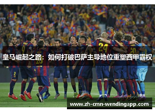 皇马崛起之路：如何打破巴萨主导地位重塑西甲霸权