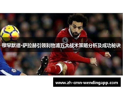 穆罕默德·萨拉赫引领利物浦五大战术策略分析及成功秘诀