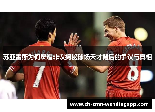 苏亚雷斯为何屡遭非议揭秘球场天才背后的争议与真相