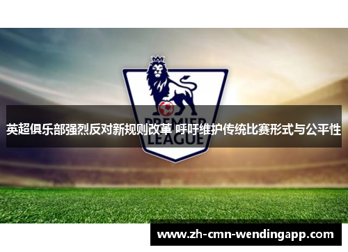 英超俱乐部强烈反对新规则改革 呼吁维护传统比赛形式与公平性