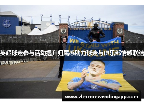 英超球迷参与活动提升归属感助力球迷与俱乐部情感联结