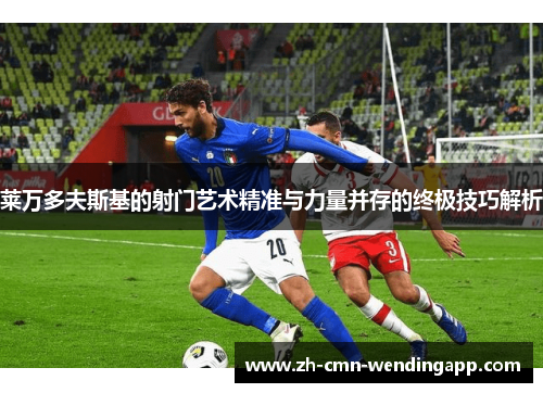 莱万多夫斯基的射门艺术精准与力量并存的终极技巧解析