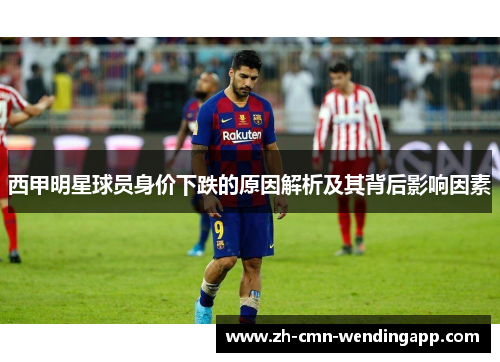 西甲明星球员身价下跌的原因解析及其背后影响因素