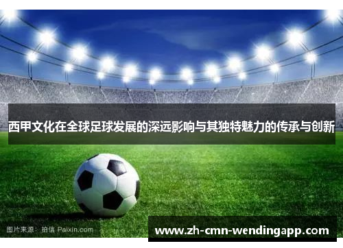 西甲文化在全球足球发展的深远影响与其独特魅力的传承与创新