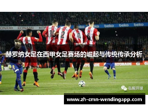 赫罗纳女足在西甲女足赛场的崛起与传统传承分析