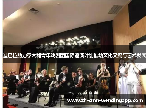 迪巴拉助力意大利青年戏剧团国际巡演计划推动文化交流与艺术发展 迪巴拉助力意大利青年戏剧团国际巡演计划推动文化交流与艺术发展