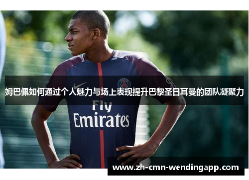 姆巴佩如何通过个人魅力与场上表现提升巴黎圣日耳曼的团队凝聚力