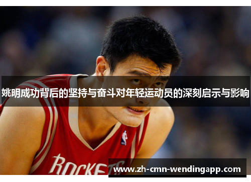 姚明成功背后的坚持与奋斗对年轻运动员的深刻启示与影响 姚明成功背后的坚持与奋斗对年轻运动员的深刻启示与影响