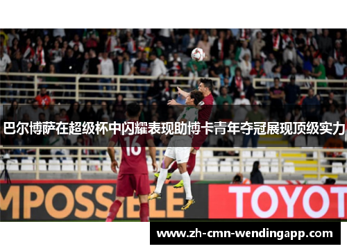 巴尔博萨在超级杯中闪耀表现助博卡青年夺冠展现顶级实力 巴尔博萨在超级杯中闪耀表现助博卡青年夺冠展现顶级实力