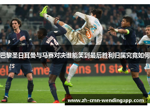 巴黎圣日耳曼与马赛对决谁能笑到最后胜利归属究竟如何 巴黎圣日耳曼与马赛对决谁能笑到最后胜利归属究竟如何