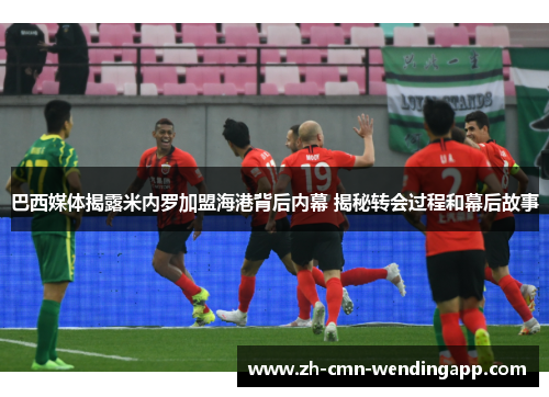 巴西媒体揭露米内罗加盟海港背后内幕 揭秘转会过程和幕后故事