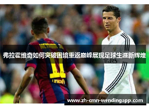 弗拉霍维奇如何突破困境重返巅峰展现足球生涯新辉煌 弗拉霍维奇如何突破困境重返巅峰展现足球生涯新辉煌