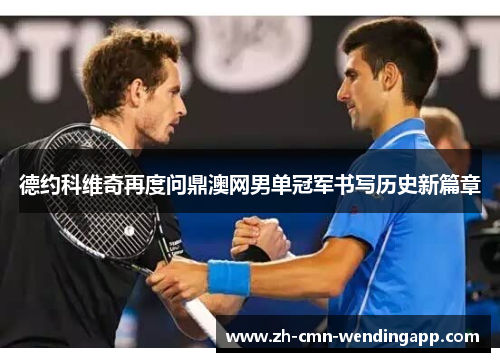 德约科维奇再度问鼎澳网男单冠军书写历史新篇章 德约科维奇再度问鼎澳网男单冠军书写历史新篇章