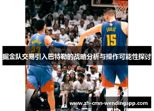 掘金队交易引入巴特勒的战略分析与操作可能性探讨 掘金队交易引入巴特勒的战略分析与操作可能性探讨