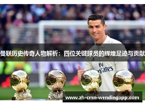 曼联历史传奇人物解析：四位关键球员的辉煌足迹与贡献