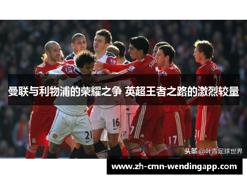 曼联与利物浦的荣耀之争 英超王者之路的激烈较量